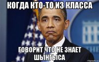 когда кто-то из класса говорит что не знает шынгыса