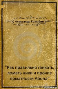 Александр Колыбин "Как правильно ганкать, ломать ники и прочие прыатности Айона"