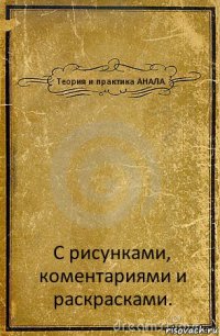 Теория и практика АНАЛА С рисунками, коментариями и раскрасками.