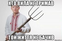 хто вила не тримав той життя не бачив