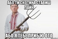 або ти скотина ставиш лайк або я тебе приб'ю ото