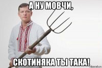 а ну мовчи, скотиняка ты така!