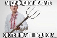 андрий давай бухать скотыняка ты падлюка