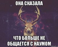 она сказала что больше не общается с наумом