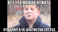 все что можно отжать отжала!!! а чё, альтистка, ёптэээ