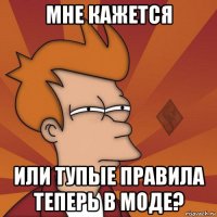 мне кажется или тупые правила теперь в моде?
