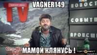 vagner149 мамой клянусь !