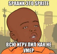 sprank это sprite всю игру пил как не умер