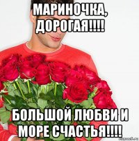 мариночка, дорогая!!!! большой любви и море счастья!!!!