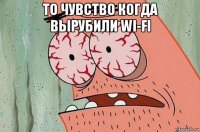 то чувство когда вырубили wi-fi 