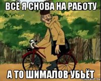 всё я снова на работу а то шималов убьёт