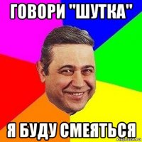 говори "шутка" я буду смеяться