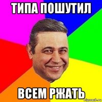 типа пошутил всем ржать