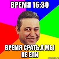 время 16:30 время срать,а мы не ели