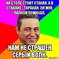 на столе стоит стакан. а в стакане - таракан. он мне лапкой помахал. нам не страшен серый волк.