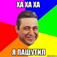 ха ха ха я пашутил