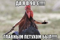 да я в 90-е!!!! главным петухом был!!!!