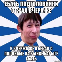 ебать подголовники отжал вчера же и вчержа же въебал с поцонаме на рынке барыге ебать