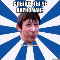 слышь,ты че наркоман? 