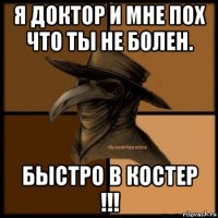 я доктор и мне пох что ты не болен. быстро в костер !!!