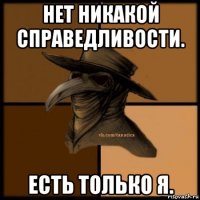 нет никакой справедливости. есть только я.