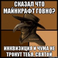 сказал что майнкрафт говно? инквизиция и чума не тронут тебя, святой