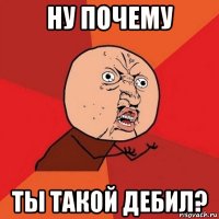 ну почему ты такой дебил?