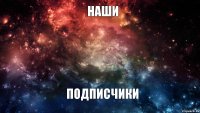 НАШИ ПОДПИСЧИКИ