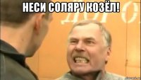 неси соляру козёл! 