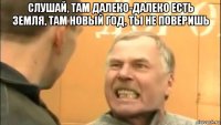 слушай, там далеко-далеко есть земля, там новый год, ты не поверишь 