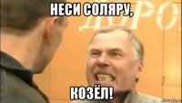 неси соляру, козёл!