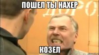 пошел ты нахер козел