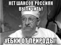 нет шансов россиян выличить! уёбки от природы!