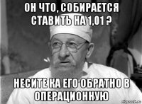 он что, собирается ставить на 1,01 ? несите ка его обратно в операционную