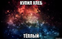 купил хлеб тёплый