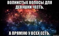 волнистые волосы для девушки честь, а прямую у всех есть.