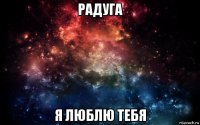 радуга я люблю тебя