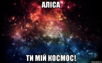 аліса ти мій космос!