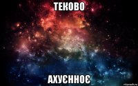 теково ахуєнноє