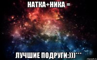 натка+ника = лучшие подруги:)))***