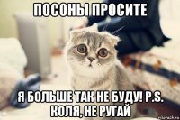 посоны просите я больше так не буду! p.s. коля, не ругай