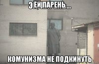 ей парень комунизма не подкинуть