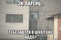  тебе завтра в школу не надо?