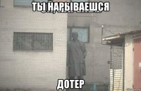 ты нарываешся дотер