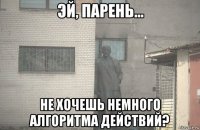  не хочешь немного алгоритма действий?