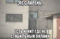 псс парень есть юнит где не стабильный онлайн