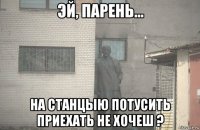  на станцыю потусить приехать не хочеш ?