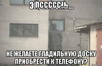 пссссс.... не желаете гладильную доску приобрести к телефону?