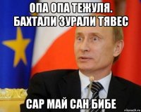 опа опа тежуля. бахтали зурали тявес сар май сан бибе