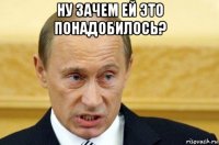 ну зачем ей это понадобилось? 